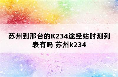 苏州到邢台的K234途经站时刻列表有吗 苏州k234